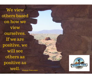 We view others based on how we view ourselves. If we are positive, we will see others as positive as well            